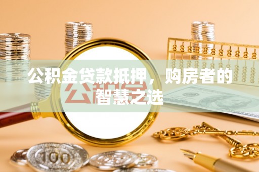 北湖公积金贷款抵押，购房者的智慧之选