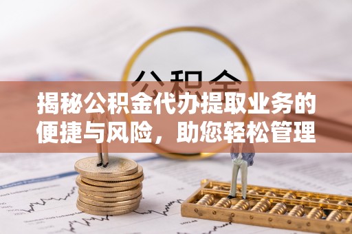 玉龙揭秘公积金代办提取业务的便捷与风险，助您轻松管理财务