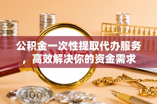 霸州公积金一次性提取代办服务，高效解决你的资金需求