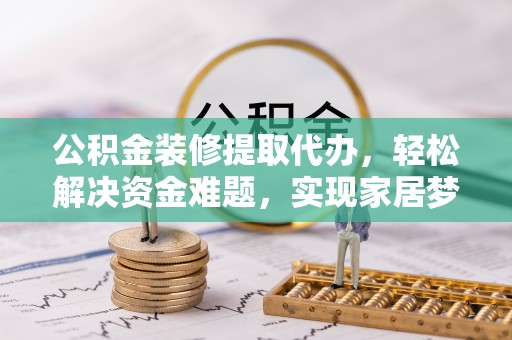 河北公积金装修提取代办，轻松解决资金难题，实现家居梦想