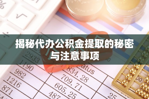 岳阳揭秘代办公积金提取的秘密与注意事项