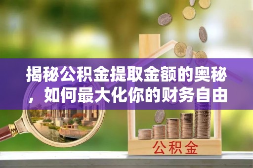 江都揭秘公积金提取金额的奥秘，如何最大化你的财务自由