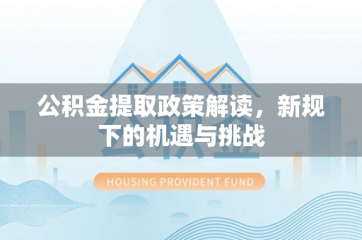城北公积金提取政策解读，新规下的机遇与挑战