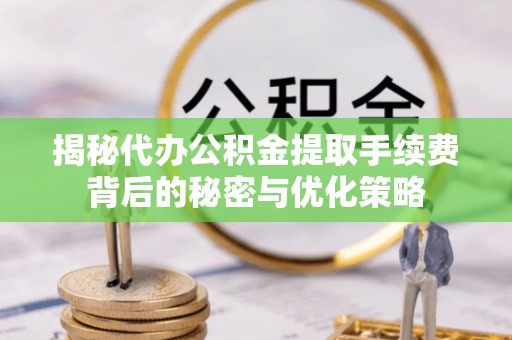 滨江揭秘代办公积金提取手续费背后的秘密与优化策略