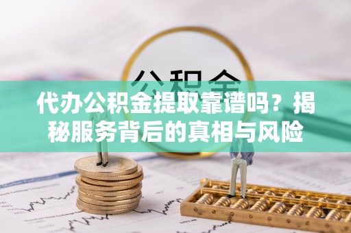 合江代办公积金提取靠谱吗？揭秘服务背后的真相与风险