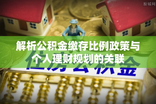 穆棱解析公积金缴存比例政策与个人理财规划的关联