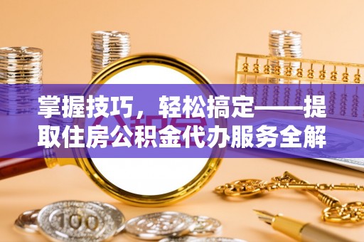 德保掌握技巧，轻松搞定——提取住房公积金代办服务全解析