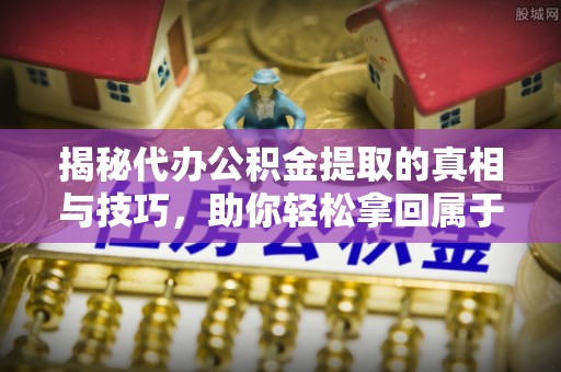 弋阳揭秘代办公积金提取的真相与技巧，助你轻松拿回属于你的钱