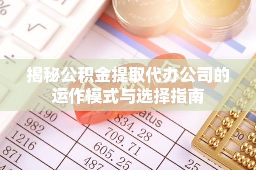 呼伦贝尔揭秘公积金提取代办公司的运作模式与选择指南