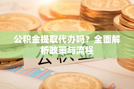 洛川公积金提取代办吗？全面解析政策与流程