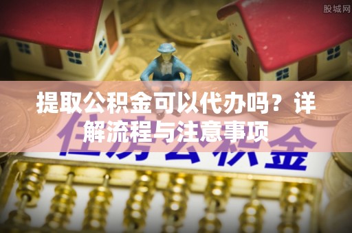 息烽提取公积金可以代办吗？详解流程与注意事项