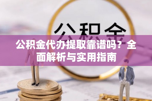 黄石公积金代办提取靠谱吗？全面解析与实用指南