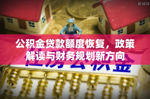 崇礼公积金贷款额度恢复，政策解读与财务规划新方向
