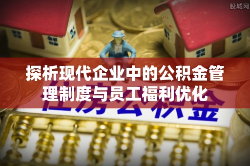 洱源探析现代企业中的公积金管理制度与员工福利优化