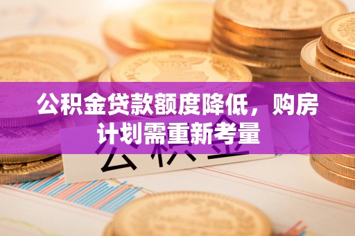 可靠公积金贷款额度降低，购房计划需重新考量