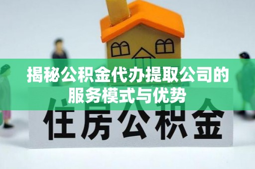 布尔津揭秘公积金代办提取公司的服务模式与优势