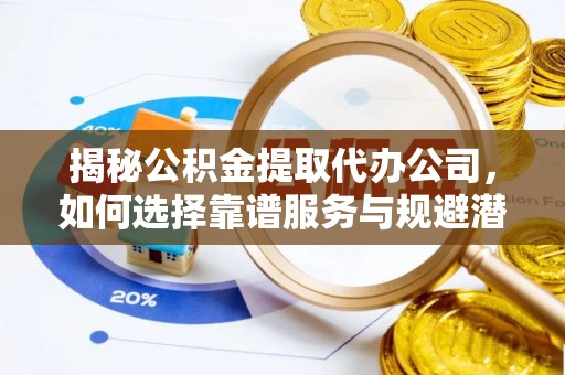 杏花岭揭秘公积金提取代办公司，如何选择靠谱服务与规避潜在风险