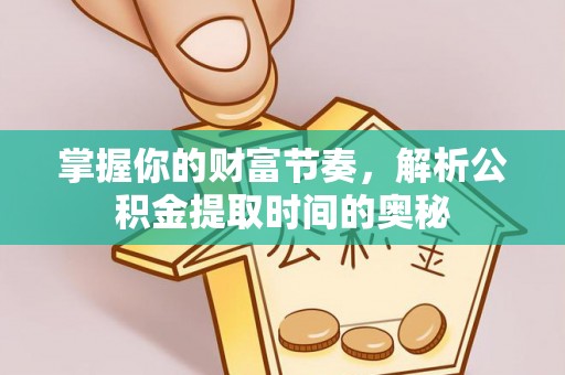 君山掌握你的财富节奏，解析公积金提取时间的奥秘