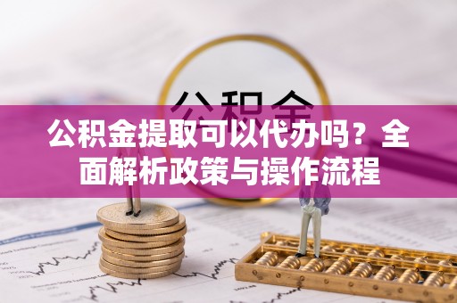 通州公积金提取可以代办吗？全面解析政策与操作流程