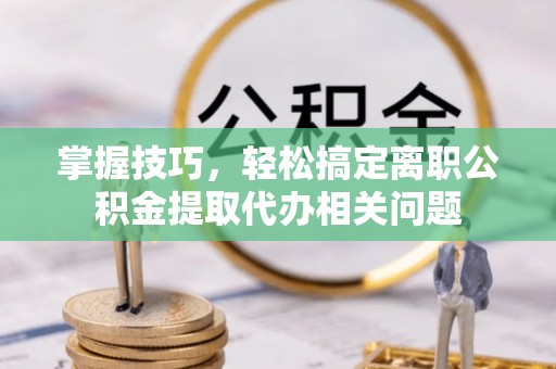 留坝掌握技巧，轻松搞定离职公积金提取代办相关问题
