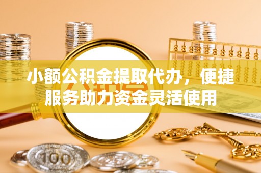南岔小额公积金提取代办，便捷服务助力资金灵活使用