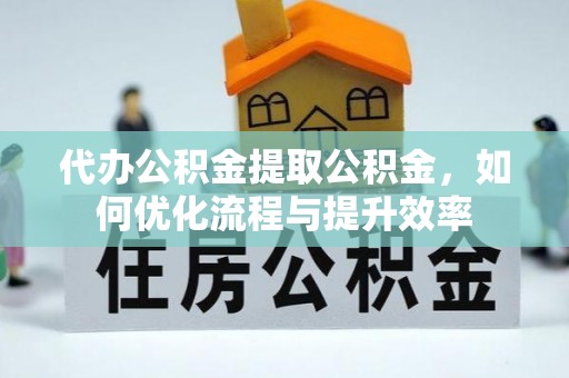 昌黎代办公积金提取公积金，如何优化流程与提升效率