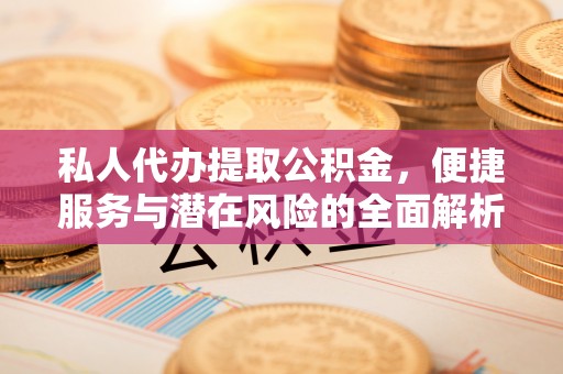 罗定私人代办提取公积金，便捷服务与潜在风险的全面解析