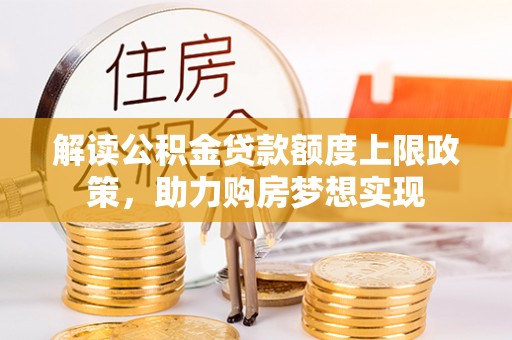 邵阳解读公积金贷款额度上限政策，助力购房梦想实现