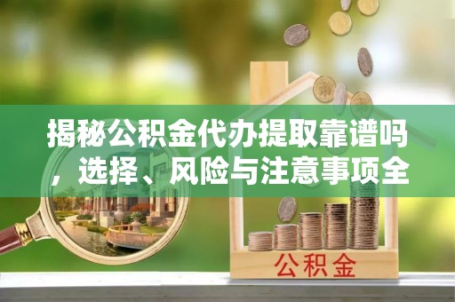 浑南揭秘公积金代办提取靠谱吗，选择、风险与注意事项全解析