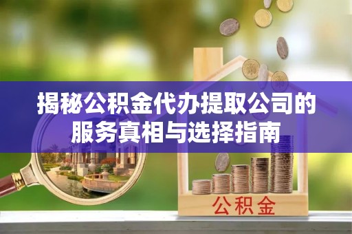 湘东揭秘公积金代办提取公司的服务真相与选择指南