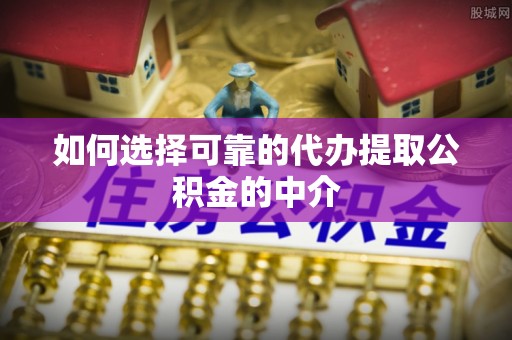 双峰如何选择可靠的代办提取公积金的中介
