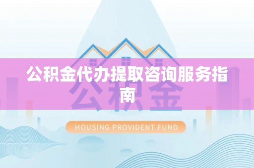 炎陵公积金代办提取咨询服务指南