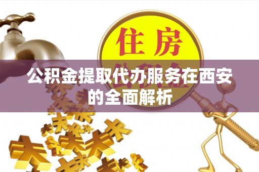 沣西公积金提取代办服务在西安的全面解析