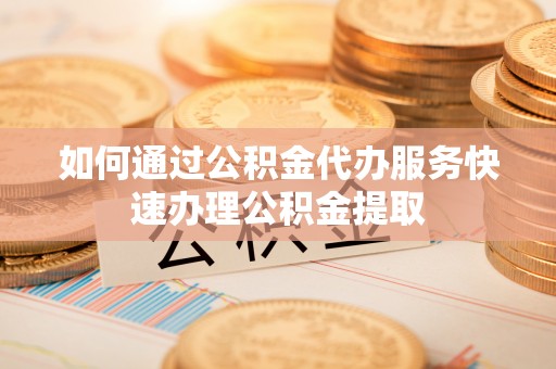 黑水如何通过公积金代办服务快速办理公积金提取