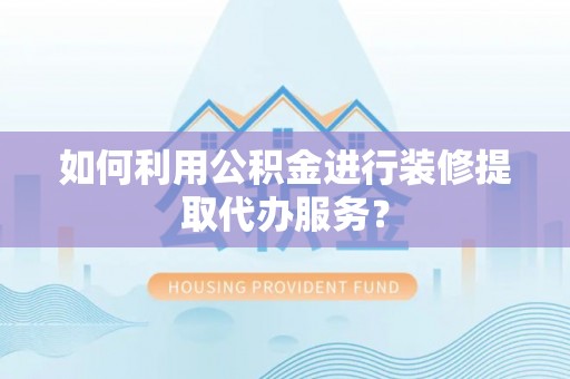 中方如何利用公积金进行装修提取代办服务？