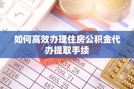 新疆如何高效办理住房公积金代办提取手续