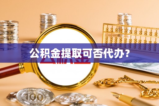 舒城公积金提取可否代办？