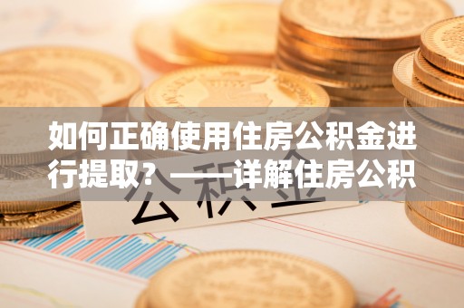 卫东如何正确使用住房公积金进行提取？——详解住房公积金代办提取流程与注意事项
