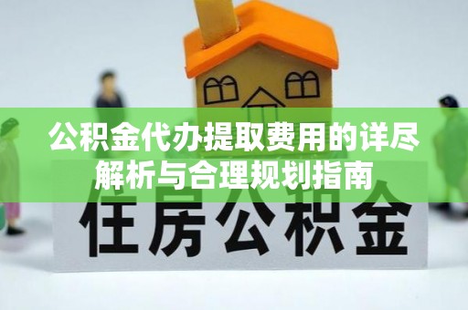 沣东公积金代办提取费用的详尽解析与合理规划指南