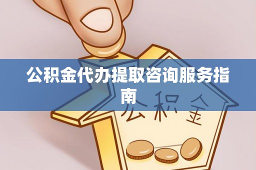 米林公积金代办提取咨询服务指南