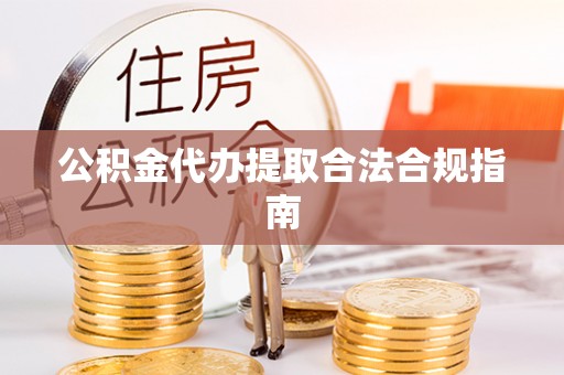 大名公积金代办提取合法合规指南