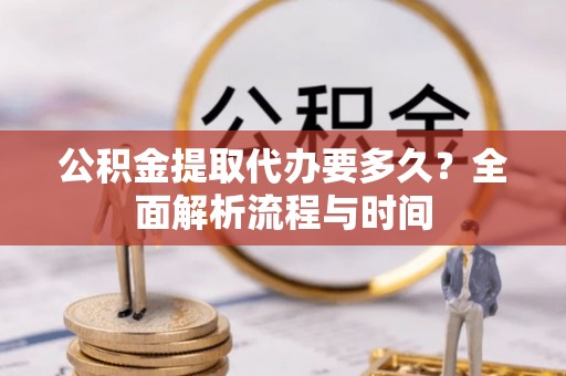 沾化公积金提取代办要多久？全面解析流程与时间